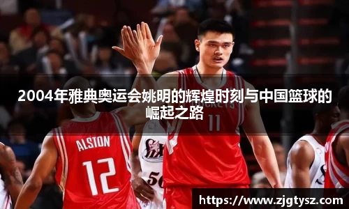 2004年雅典奥运会姚明的辉煌时刻与中国篮球的崛起之路