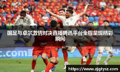 国足与卓尔激情对决直播腾讯平台全程呈现精彩瞬间