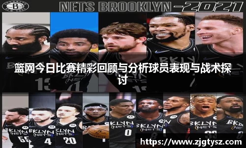 篮网今日比赛精彩回顾与分析球员表现与战术探讨